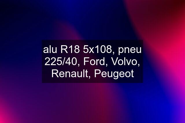 alu R18 5x108, pneu 225/40, Ford, Volvo, Renault, Peugeot