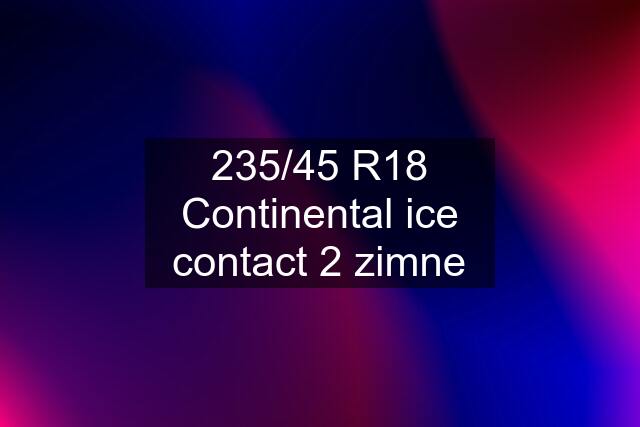 235/45 R18 Continental ice contact 2 zimne