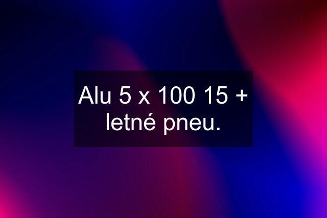 Alu 5 x 100 15 + letné pneu.