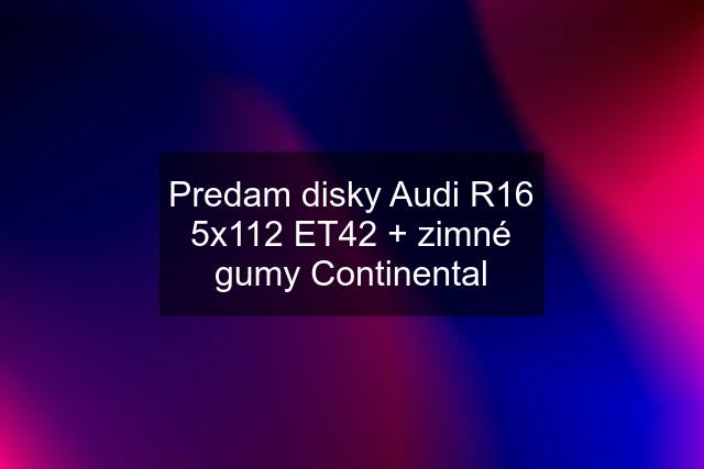 Predam disky Audi R16 5x112 ET42 + zimné gumy Continental