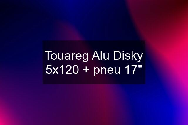 Touareg Alu Disky 5x120 + pneu 17"