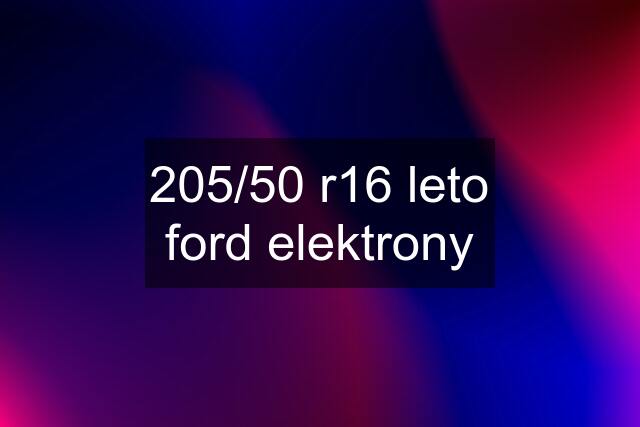 205/50 r16 leto ford elektrony