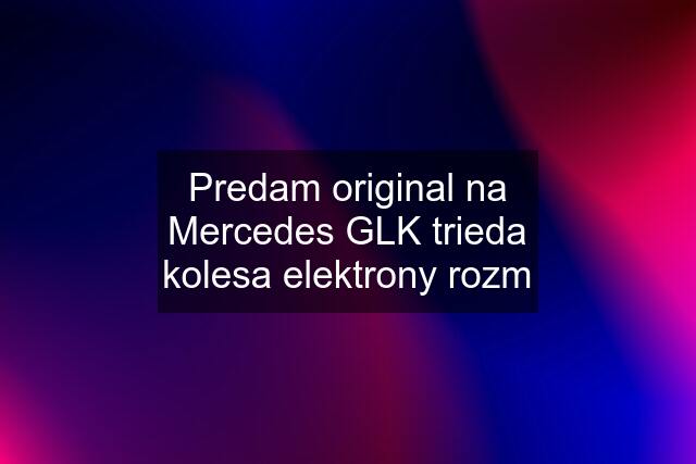 Predam original na Mercedes GLK trieda kolesa elektrony rozm