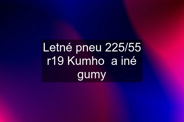 Letné pneu 225/55 r19 Kumho  a iné gumy