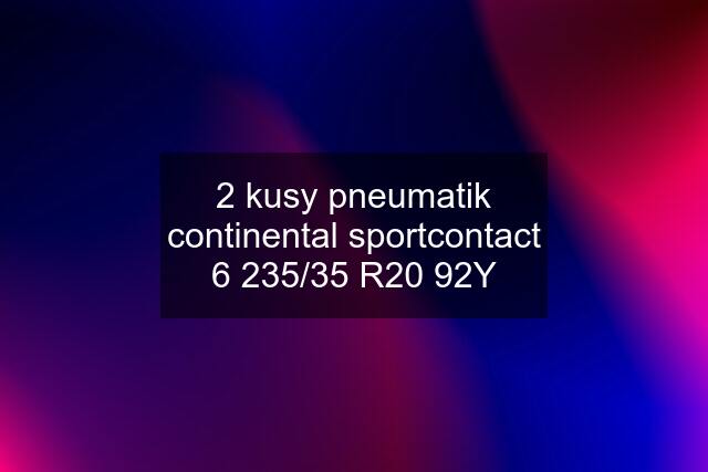 2 kusy pneumatik continental sportcontact 6 235/35 R20 92Y