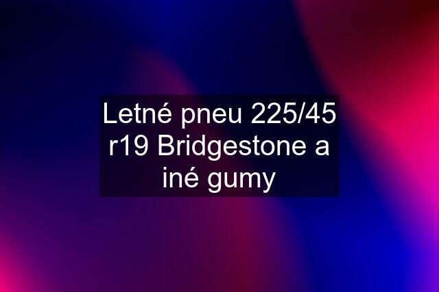 Letné pneu 225/45 r19 Bridgestone a iné gumy