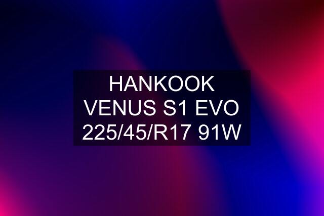 HANKOOK VENUS S1 EVO 225/45/R17 91W