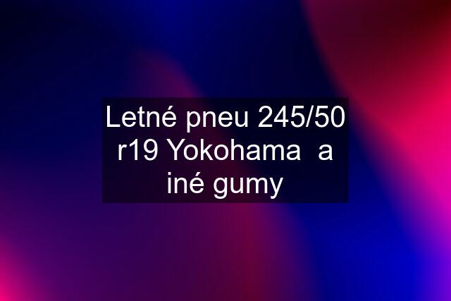 Letné pneu 245/50 r19 Yokohama  a iné gumy