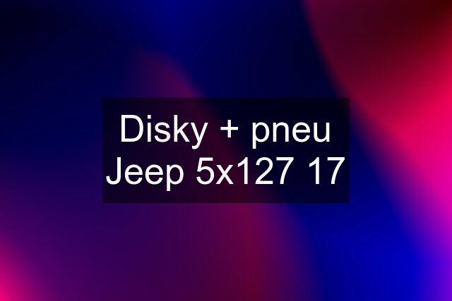 Disky + pneu Jeep 5x127 17