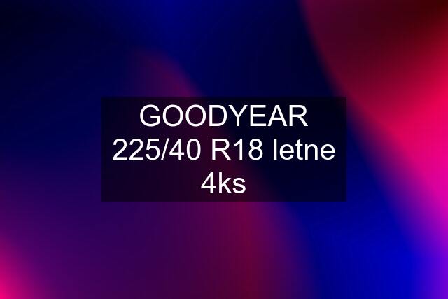 GOODYEAR 225/40 R18 letne 4ks