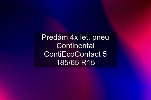 Predám 4x let. pneu Continental ContiEcoContact 5 185/65 R15