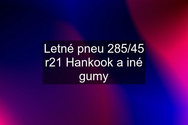 Letné pneu 285/45 r21 Hankook a iné gumy