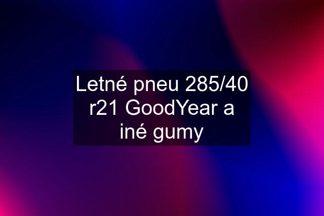 Letné pneu 285/40 r21 GoodYear a iné gumy