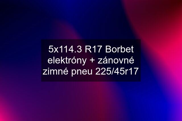 5x114.3 R17 Borbet elektróny + zánovné zimné pneu 225/45r17