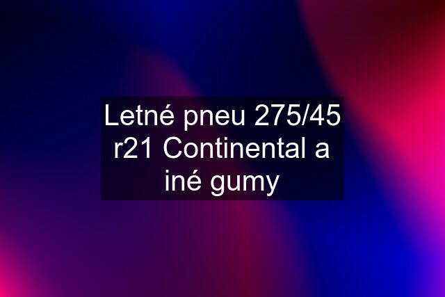 Letné pneu 275/45 r21 Continental a iné gumy