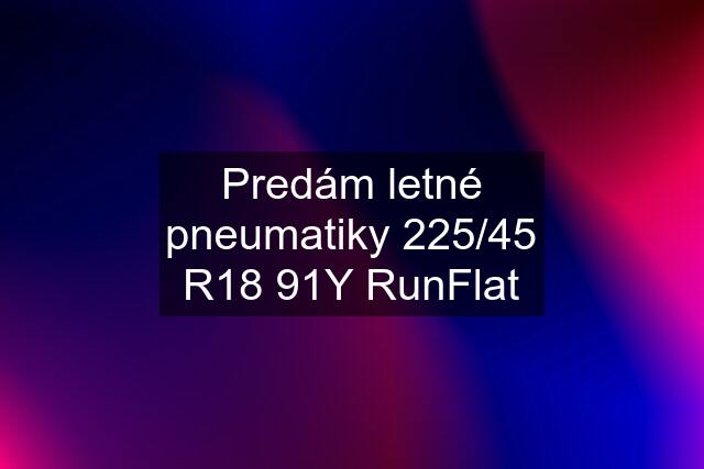 Predám letné pneumatiky 225/45 R18 91Y RunFlat