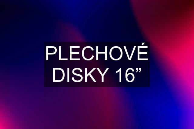 PLECHOVÉ DISKY 16”