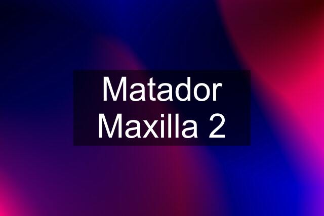 Matador Maxilla 2