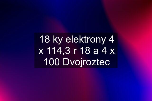 18 ky elektrony 4 x 114,3 r 18 a 4 x 100 Dvojroztec