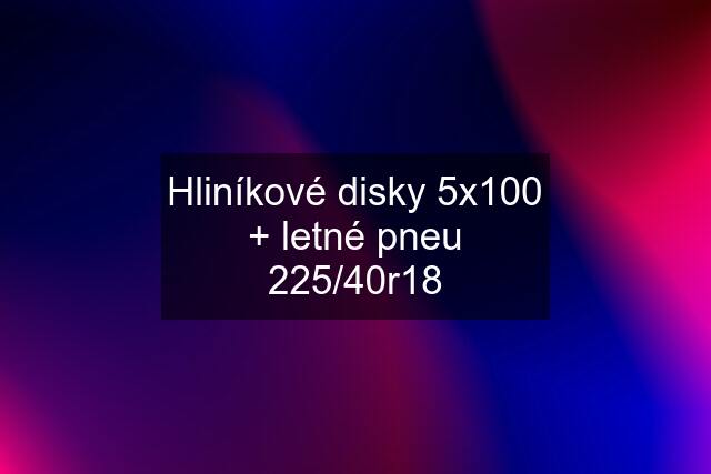 Hliníkové disky 5x100 + letné pneu 225/40r18