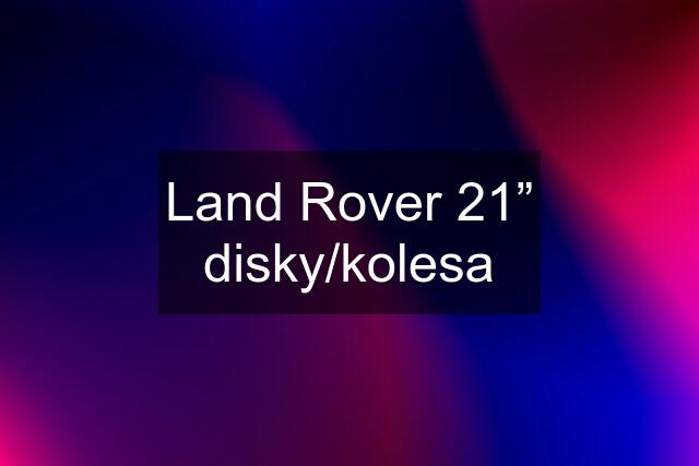 Land Rover 21” disky/kolesa