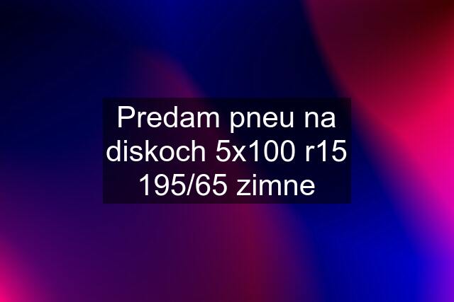 Predam pneu na diskoch 5x100 r15 195/65 zimne