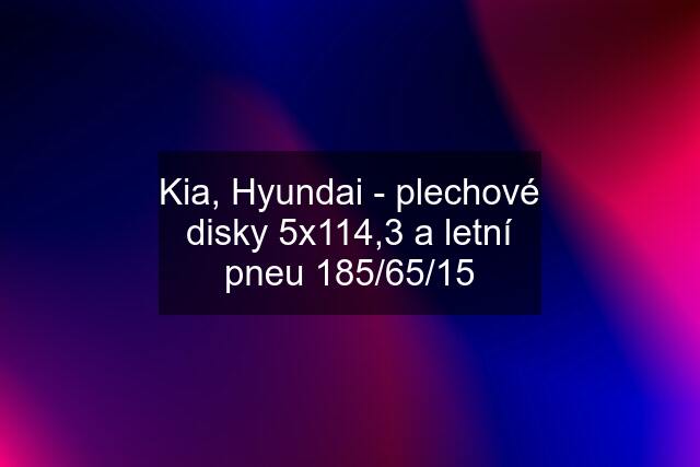 Kia, Hyundai - plechové disky 5x114,3 a letní pneu 185/65/15