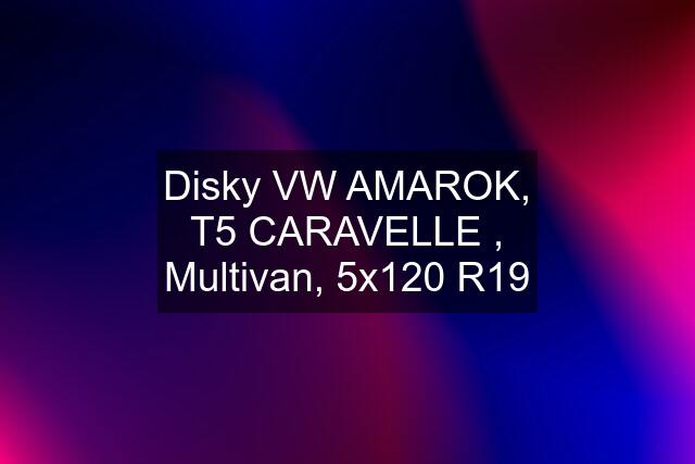 Disky VW AMAROK, T5 CARAVELLE , Multivan, 5x120 R19