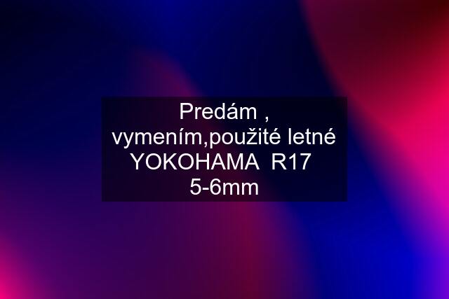 Predám , vymením,použité letné YOKOHAMA  R17  5-6mm