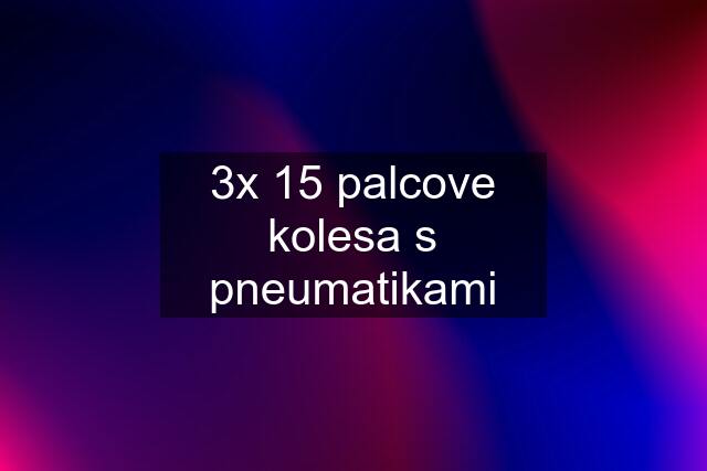 3x 15 palcove kolesa s pneumatikami