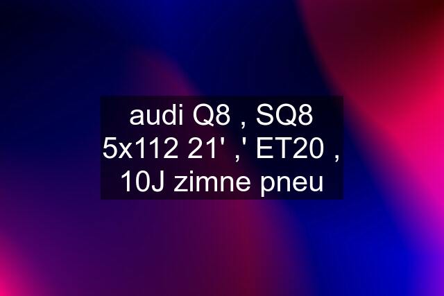 audi Q8 , SQ8 5x112 21' ,' ET20 , 10J zimne pneu