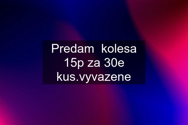 Predam  kolesa 15p za 30e kus.vyvazene