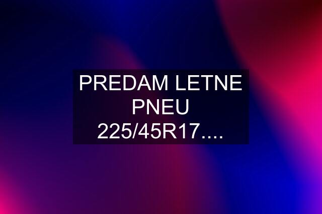 PREDAM LETNE PNEU 225/45R17....