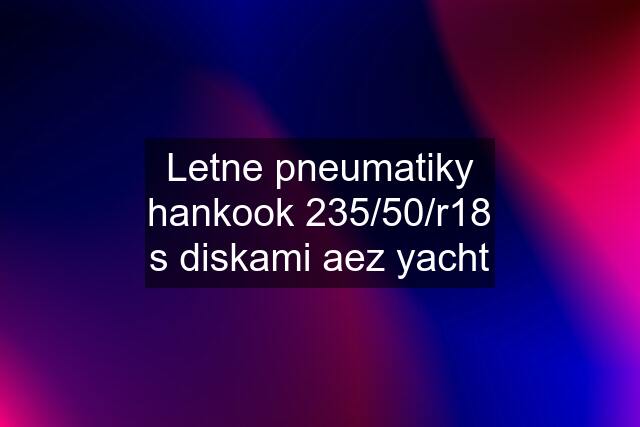 Letne pneumatiky hankook 235/50/r18 s diskami aez yacht