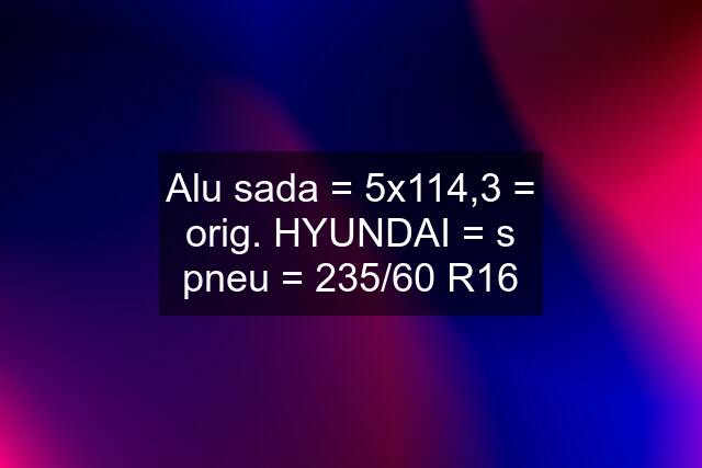 Alu sada = 5x114,3 = orig. HYUNDAI = s pneu = 235/60 R16