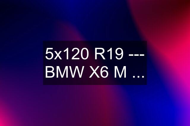5x120 R19 --- BMW X6 "M" ...