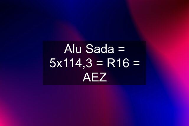 Alu Sada = 5x114,3 = R16 = AEZ