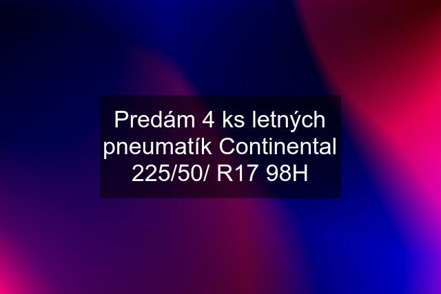 Predám 4 ks letných pneumatík Continental 225/50/ R17 98H