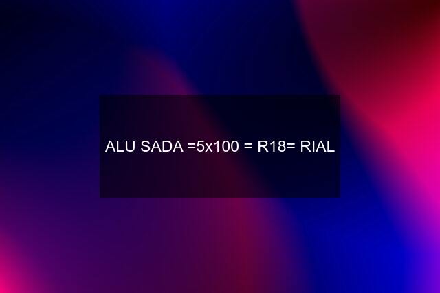 ALU SADA =5x100 = R18= RIAL