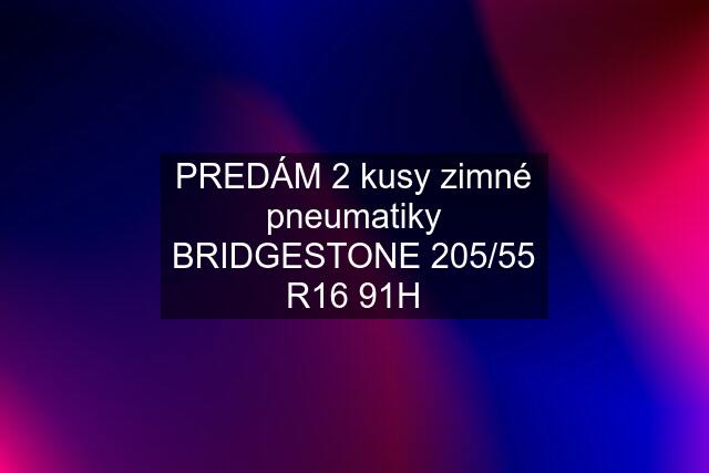 PREDÁM 2 kusy zimné pneumatiky BRIDGESTONE 205/55 R16 91H