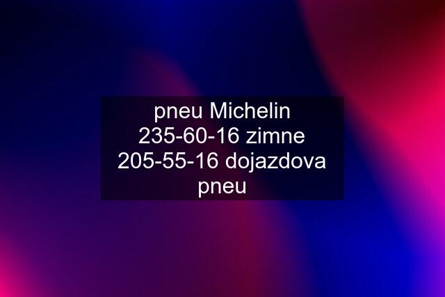 pneu Michelin 235-60-16 zimne 205-55-16 dojazdova pneu