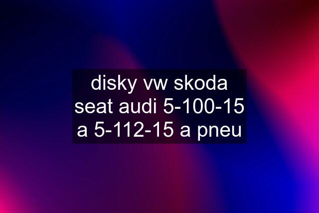 disky vw skoda seat audi 5-100-15 a 5-112-15 a pneu