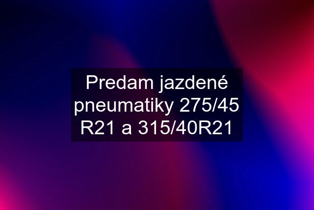 Predam jazdené pneumatiky 275/45 R21 a 315/40R21