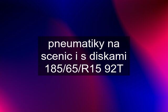 pneumatiky na scenic i s diskami 185/65/R15 92T