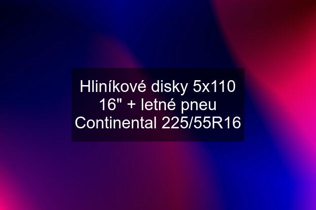 Hliníkové disky 5x110 16" + letné pneu Continental 225/55R16