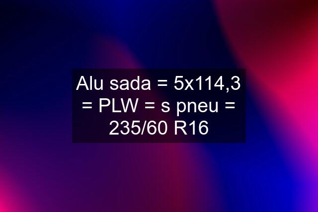 Alu sada = 5x114,3 = PLW = s pneu = 235/60 R16