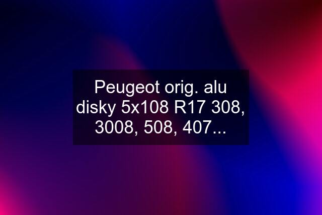 Peugeot orig. alu disky 5x108 R17 308, 3008, 508, 407...