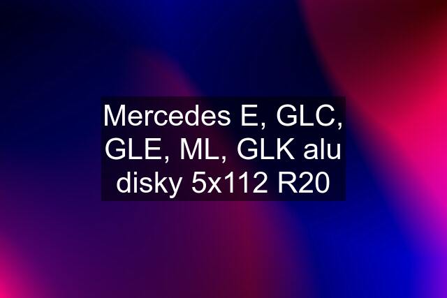 Mercedes E, GLC, GLE, ML, GLK alu disky 5x112 R20