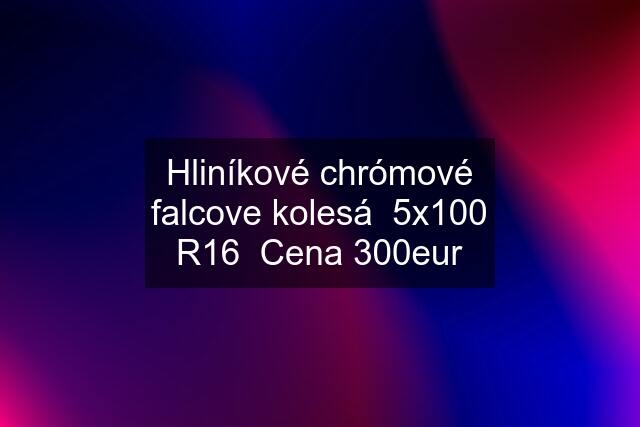 Hliníkové chrómové falcove kolesá  5x100 R16  Cena 300eur