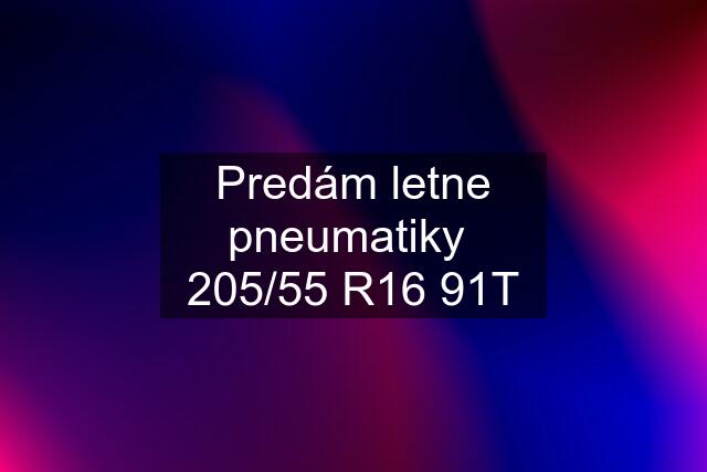 Predám letne pneumatiky  205/55 R16 91T